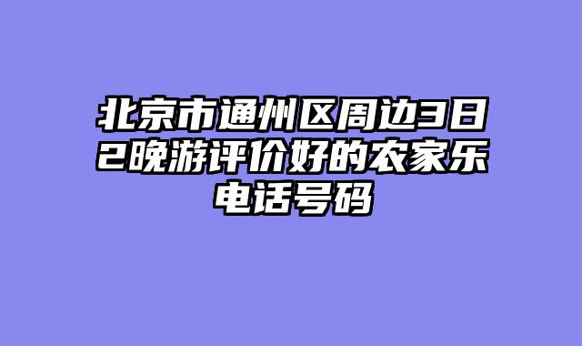 北京市通州区周边3日2晚游评价好的农家乐电话号码
