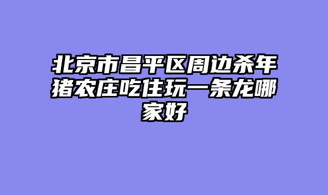 北京市昌平区周边杀年猪农庄吃住玩一条龙哪家好