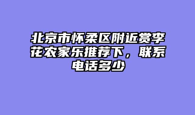 北京市怀柔区附近赏李花农家乐推荐下，联系电话多少