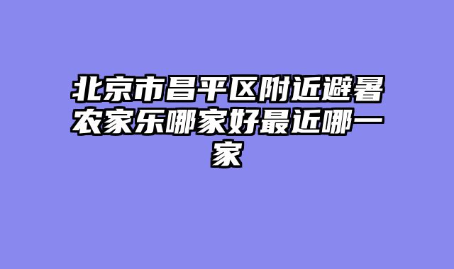 北京市昌平区附近避暑农家乐哪家好最近哪一家