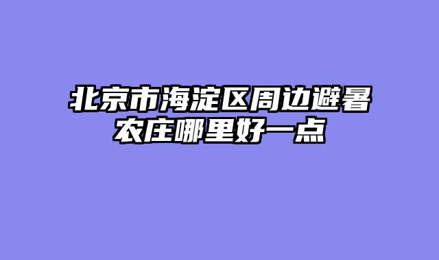 北京市海淀区周边避暑农庄哪里好一点