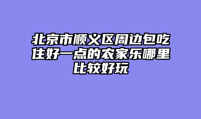 北京市顺义区周边包吃住好一点的农家乐哪里比较好玩