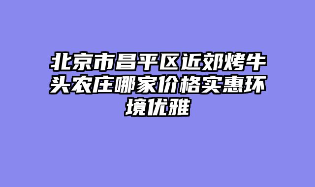 北京市昌平区近郊烤牛头农庄哪家价格实惠环境优雅