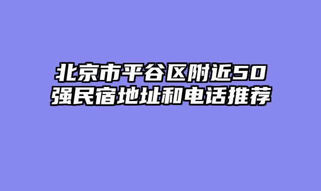 北京市平谷区附近50强民宿地址和电话推荐