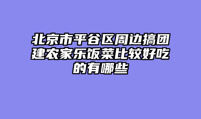 北京市平谷区周边搞团建农家乐饭菜比较好吃的有哪些