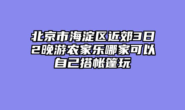 北京市海淀区近郊3日2晚游农家乐哪家可以自己搭帐篷玩