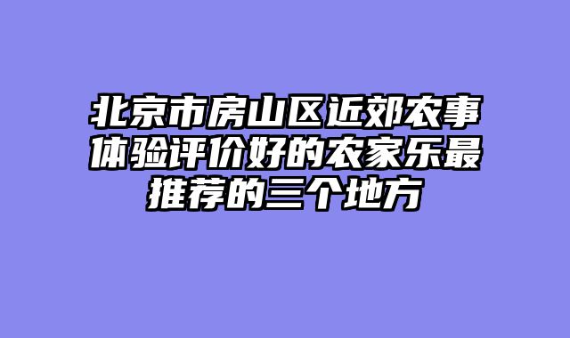 北京市房山区近郊农事体验评价好的农家乐最推荐的三个地方