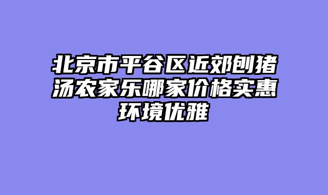 北京市平谷区近郊刨猪汤农家乐哪家价格实惠环境优雅