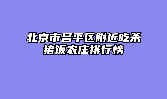 北京市昌平区附近吃杀猪饭农庄排行榜