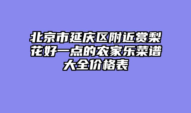 北京市延庆区附近赏梨花好一点的农家乐菜谱大全价格表