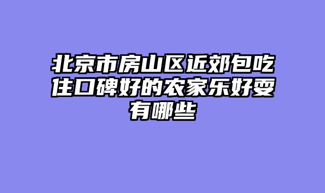 北京市房山区近郊包吃住口碑好的农家乐好耍有哪些