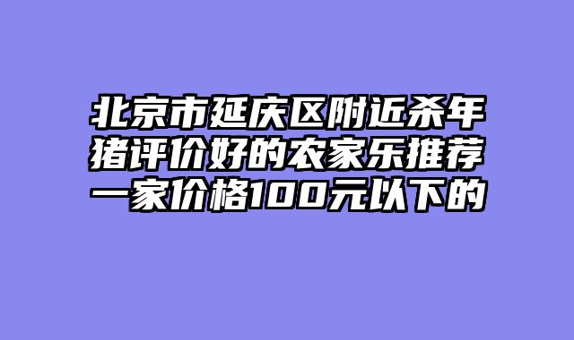 北京市延庆区附近杀年猪评价好的农家乐推荐一家价格100元以下的