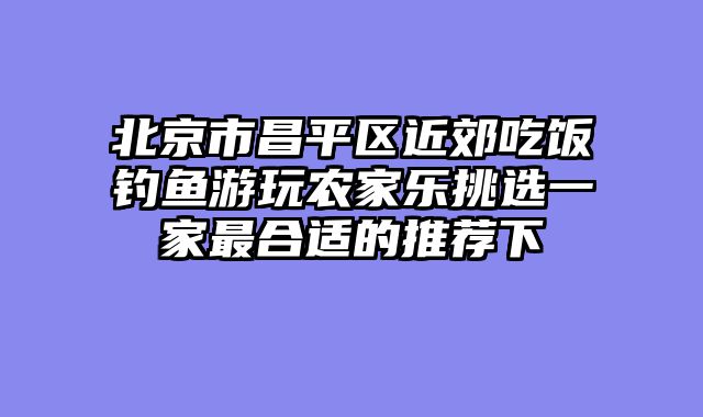 北京市昌平区近郊吃饭钓鱼游玩农家乐挑选一家最合适的推荐下
