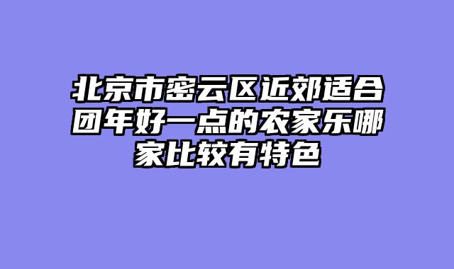 北京市密云区近郊适合团年好一点的农家乐哪家比较有特色