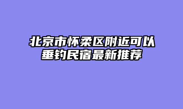 北京市怀柔区附近可以垂钓民宿最新推荐