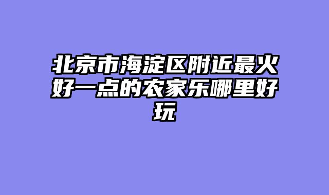 北京市海淀区附近最火好一点的农家乐哪里好玩