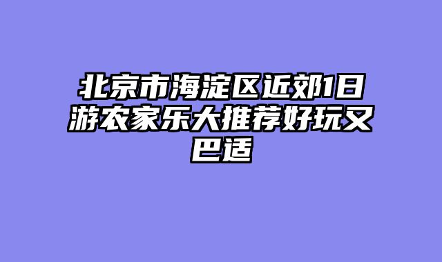 北京市海淀区近郊1日游农家乐大推荐好玩又巴适