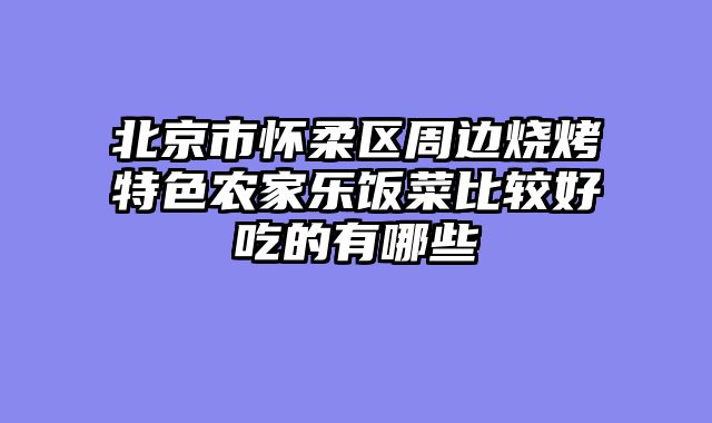 北京市怀柔区周边烧烤特色农家乐饭菜比较好吃的有哪些