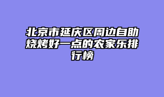 北京市延庆区周边自助烧烤好一点的农家乐排行榜