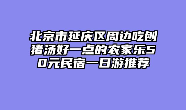 北京市延庆区周边吃刨猪汤好一点的农家乐50元民宿一日游推荐