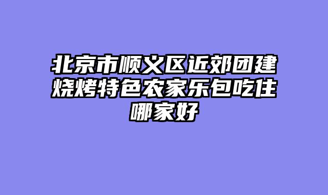北京市顺义区近郊团建烧烤特色农家乐包吃住哪家好