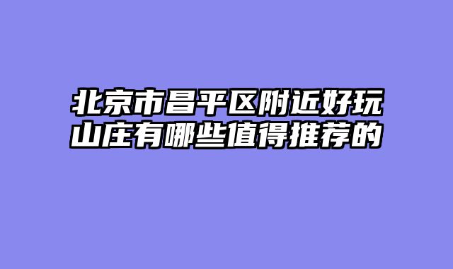 北京市昌平区附近好玩山庄有哪些值得推荐的
