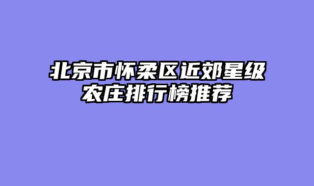 北京市怀柔区近郊星级农庄排行榜推荐