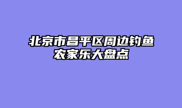 北京市昌平区周边钓鱼农家乐大盘点