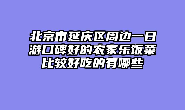 北京市延庆区周边一日游口碑好的农家乐饭菜比较好吃的有哪些