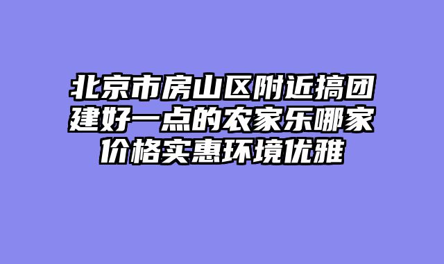 北京市房山区附近搞团建好一点的农家乐哪家价格实惠环境优雅