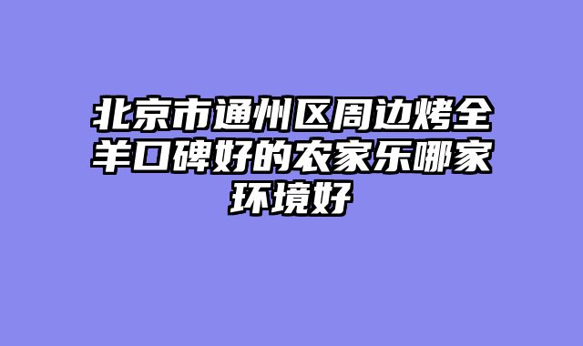 北京市通州区周边烤全羊口碑好的农家乐哪家环境好