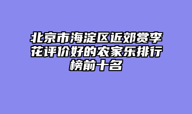 北京市海淀区近郊赏李花评价好的农家乐排行榜前十名