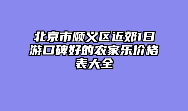 北京市顺义区近郊1日游口碑好的农家乐价格表大全