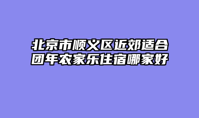 北京市顺义区近郊适合团年农家乐住宿哪家好