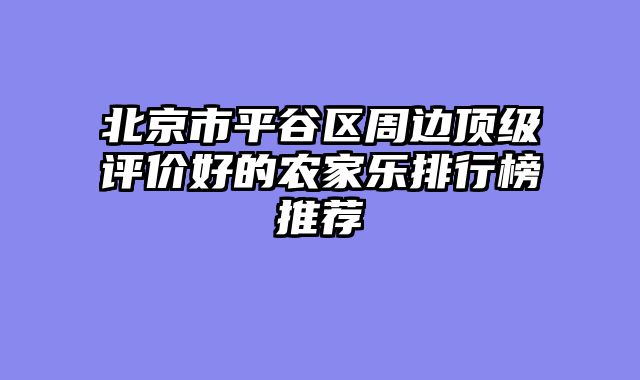 北京市平谷区周边顶级评价好的农家乐排行榜推荐