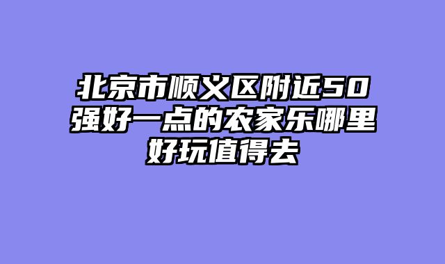 北京市顺义区附近50强好一点的农家乐哪里好玩值得去