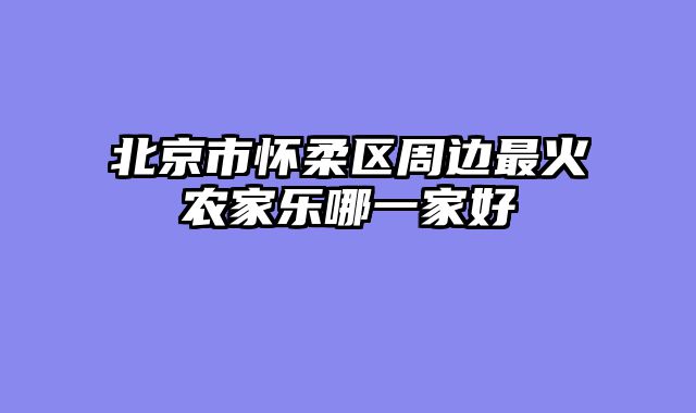 北京市怀柔区周边最火农家乐哪一家好