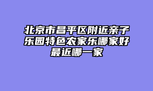 北京市昌平区附近亲子乐园特色农家乐哪家好最近哪一家