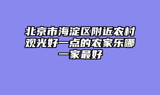 北京市海淀区附近农村观光好一点的农家乐哪一家最好