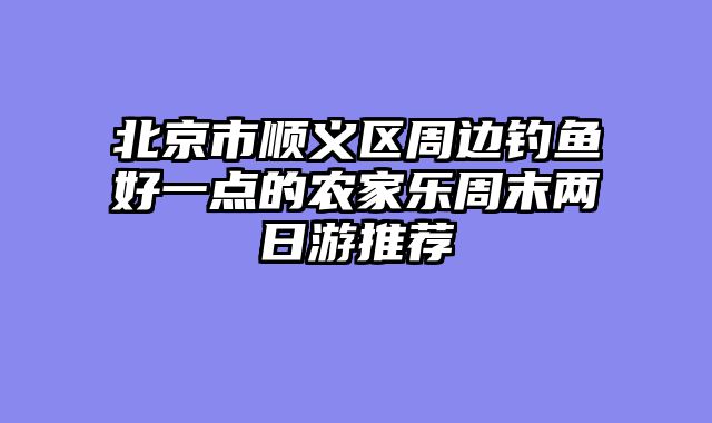 北京市顺义区周边钓鱼好一点的农家乐周末两日游推荐
