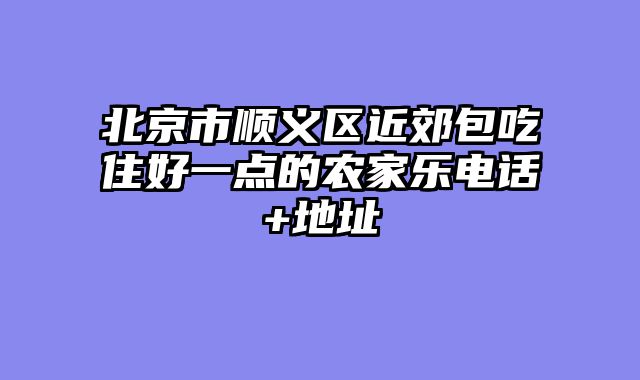 北京市顺义区近郊包吃住好一点的农家乐电话+地址