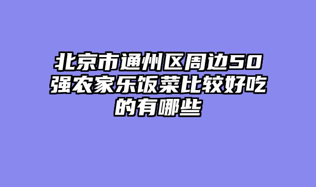 北京市通州区周边50强农家乐饭菜比较好吃的有哪些
