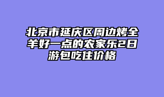 北京市延庆区周边烤全羊好一点的农家乐2日游包吃住价格