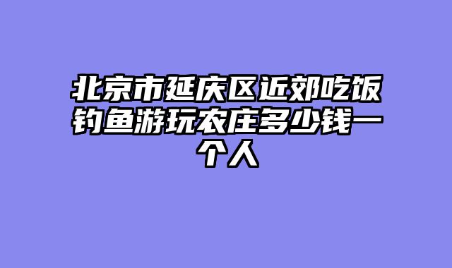 北京市延庆区近郊吃饭钓鱼游玩农庄多少钱一个人