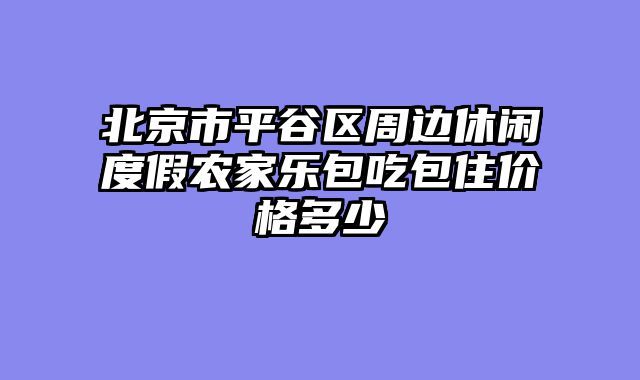 北京市平谷区周边休闲度假农家乐包吃包住价格多少