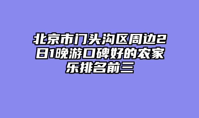 北京市门头沟区周边2日1晚游口碑好的农家乐排名前三