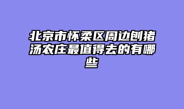 北京市怀柔区周边刨猪汤农庄最值得去的有哪些