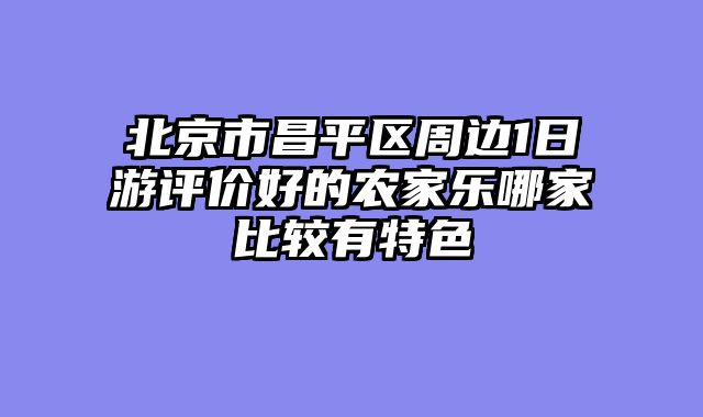 北京市昌平区周边1日游评价好的农家乐哪家比较有特色
