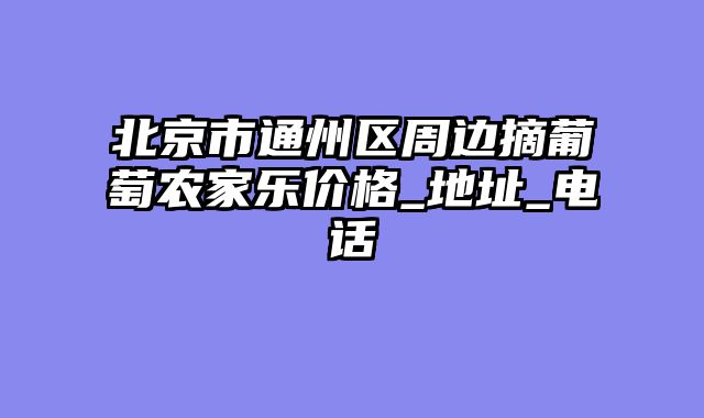 北京市通州区周边摘葡萄农家乐价格_地址_电话