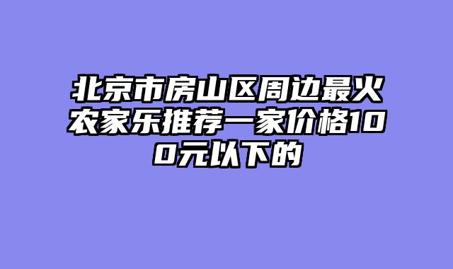 北京市房山区周边最火农家乐推荐一家价格100元以下的